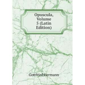    Opuscula, Volume 5 (Latin Edition) Gottfried Hermann Books