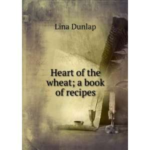 Heart of the wheat; a book of recipes Lina Dunlap  Books