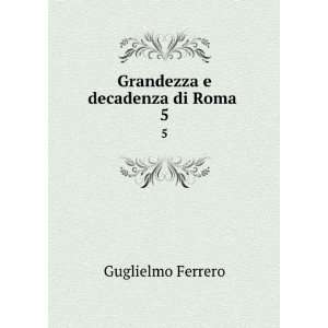  Grandezza e decadenza di Roma . 5 Guglielmo, 1871 1942 Ferrero Books