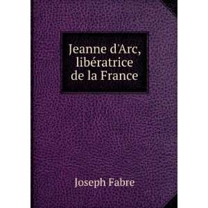  Jeanne dArc, libÃ©ratrice de la France Joseph Fabre 