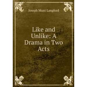  Like and Unlike A Drama in Two Acts Joseph Munt Langford 