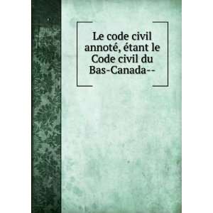Le code civil annotÃ©, Ã©tant le Code civil du Bas Canada  