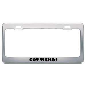  Got Tisha? Girl Name Metal License Plate Frame Holder 