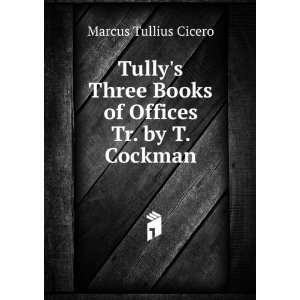 Tullys Three Books of Offices Tr. by T. Cockman. Marcus Tullius 