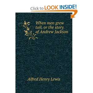   grew tall, or the story of Andrew Jackson Alfred Henry Lewis Books