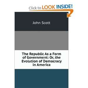 The Republic As a Form of Government Or, the Evolution of Democracy 