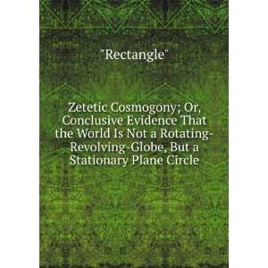  Zetetic Cosmogony; Or, Conclusive Evidence That the World 