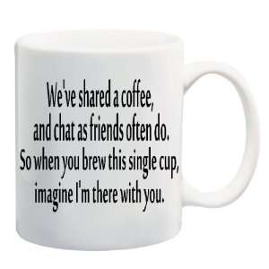 WEVE SHARED A COFFEE, AND CHAT AS FRIENDS OFTEN DO. SO WHEN YOU BREW 
