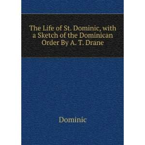 The Life of St. Dominic, with a Sketch of the Dominican Order By A. T 